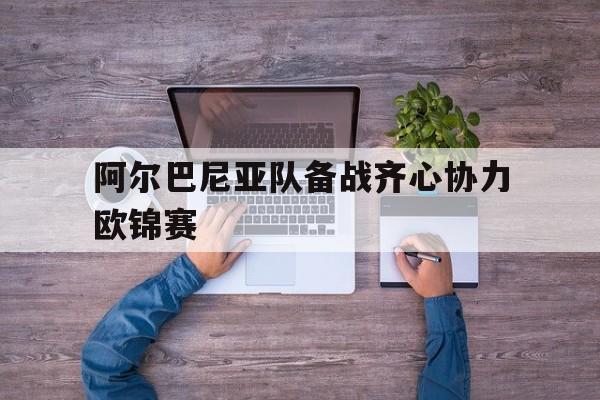 阿尔巴尼亚队备战齐心协力欧锦赛的简单介绍