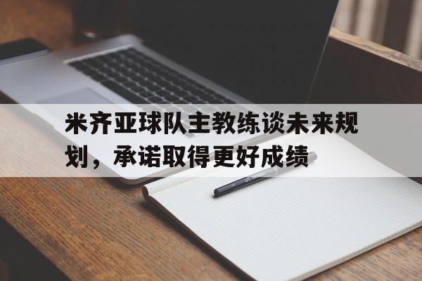 米齐亚球队主教练谈未来规划，承诺取得更好成绩的简单介绍