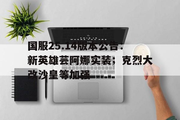 开云体育网站-关于国服25.14版本公告：新英雄芸阿娜实装；克烈大改沙皇等加强的信息