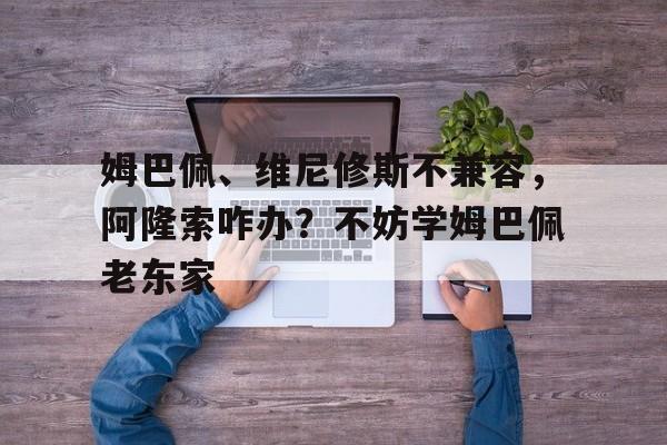 开云体育电脑版-姆巴佩、维尼修斯不兼容，阿隆索咋办？不妨学姆巴佩老东家的简单介绍